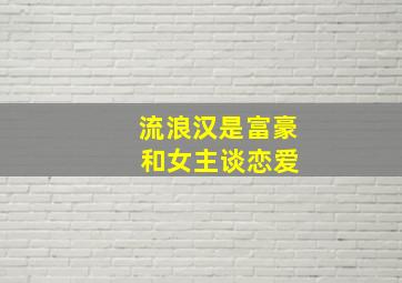 流浪汉是富豪 和女主谈恋爱